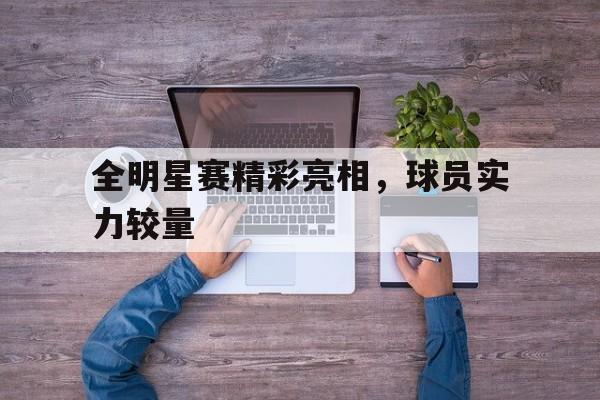 全明星赛精彩亮相，球员实力较量的简单介绍