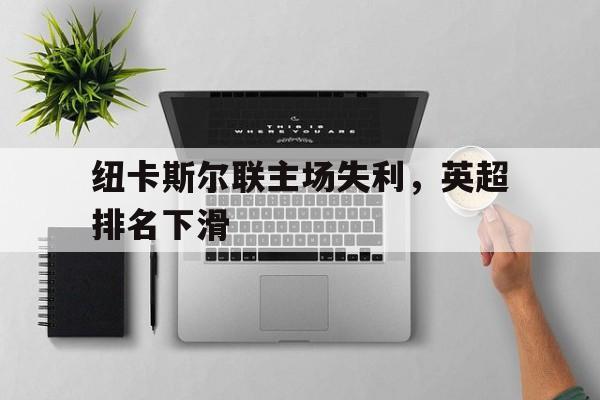 关于纽卡斯尔联主场失利，英超排名下滑的信息