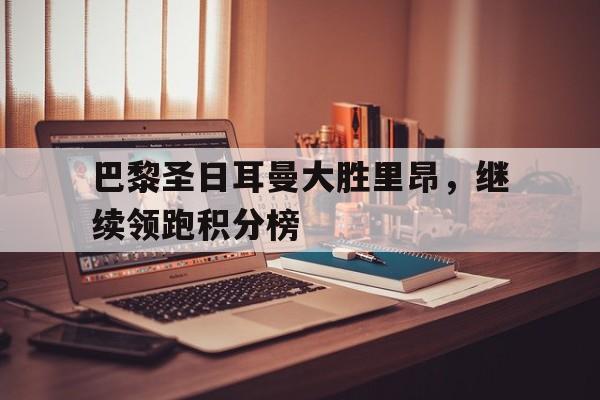 巴黎圣日耳曼大胜里昂，继续领跑积分榜的简单介绍