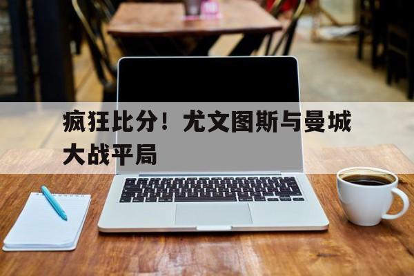 关于疯狂比分！尤文图斯与曼城大战平局的信息