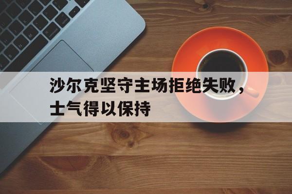 沙尔克坚守主场拒绝失败，士气得以保持的简单介绍