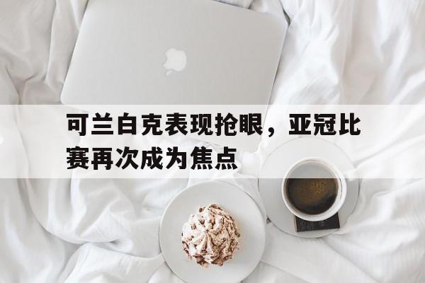 可兰白克表现抢眼，亚冠比赛再次成为焦点的简单介绍