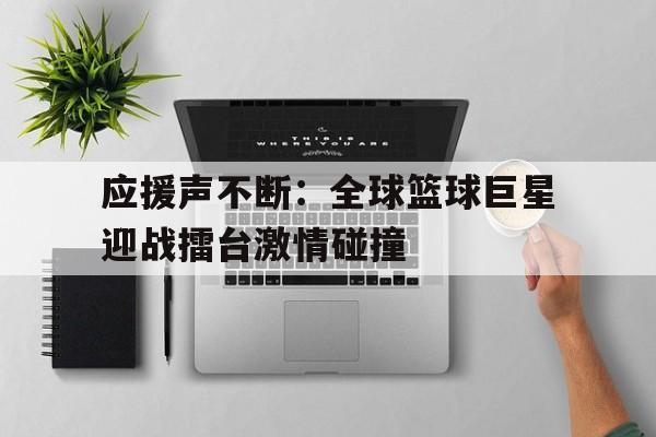 关于应援声不断：全球篮球巨星迎战擂台激情碰撞的信息