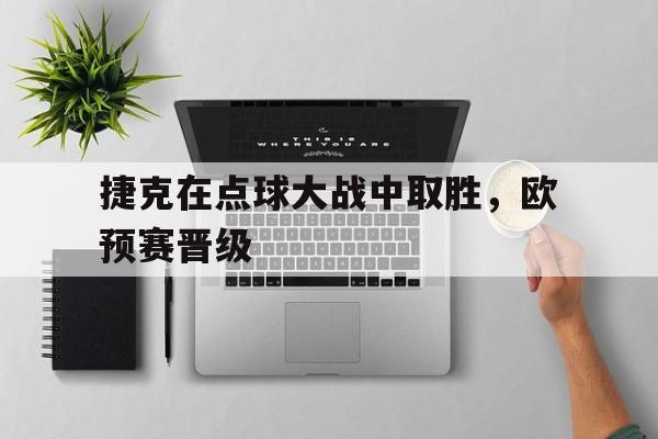 捷克在点球大战中取胜，欧预赛晋级的简单介绍