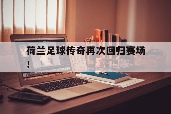 荷兰足球传奇再次回归赛场！