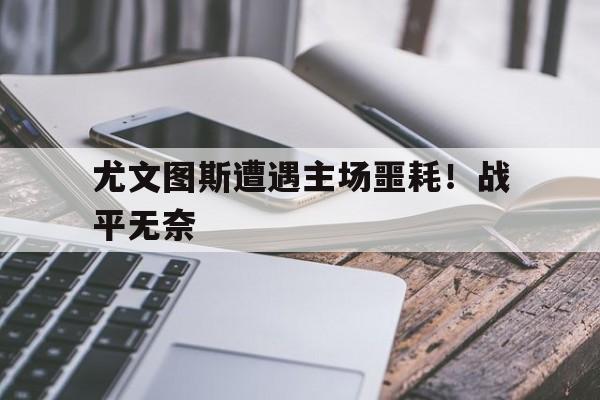 关于尤文图斯遭遇主场噩耗！战平无奈的信息