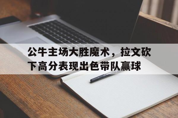 包含公牛主场大胜魔术，拉文砍下高分表现出色带队赢球的词条