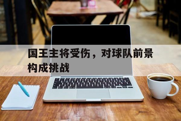 关于国王主将受伤，对球队前景构成挑战的信息