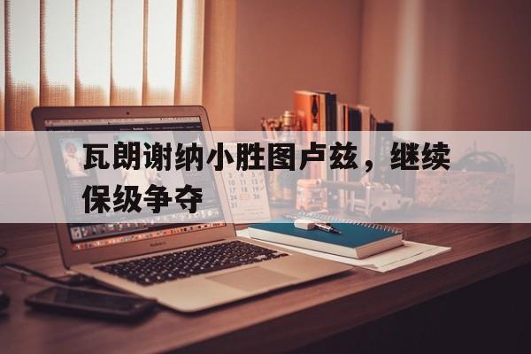 瓦朗谢纳小胜图卢兹，继续保级争夺的简单介绍