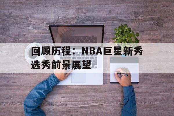 包含回顾历程：NBA巨星新秀选秀前景展望的词条