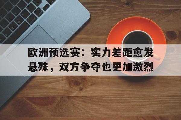 包含欧洲预选赛：实力差距愈发悬殊，双方争夺也更加激烈的词条